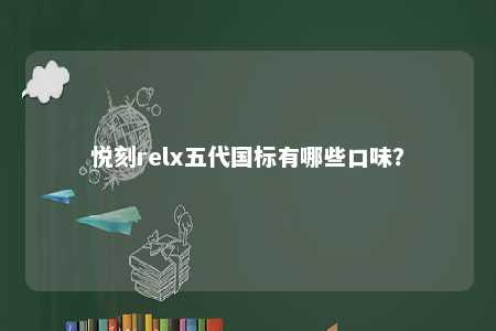 悦刻relx五代国标有哪些口味？ 
